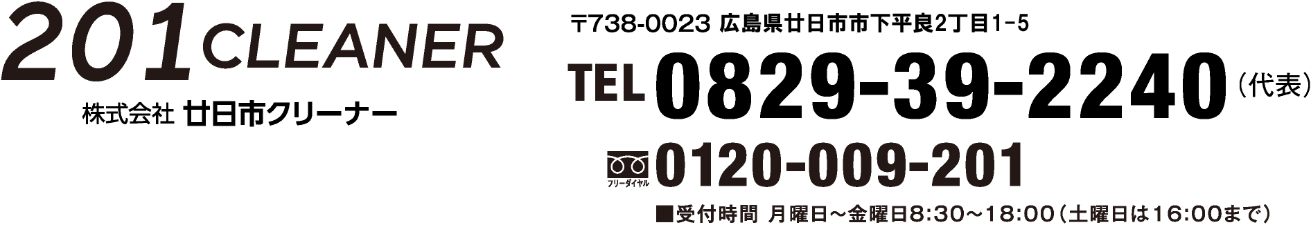 201 CLEANER 株式会社 廿日市クリーナー〒738-0023 広島県廿日市下平良2丁目1-5 TEL0829-39-2240（代表）0120-009-201■受付時間 月曜日〜金曜日8:3０〜18:00（土曜日は16:00まで）