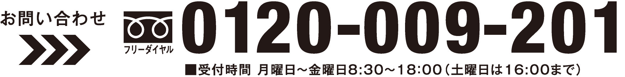 お問い合わせ フリーダイヤル 受付時間 月曜日~金曜日 8:30~18:00(土曜日は16:00まで) 0120-009-201